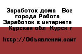 Заработок дома - Все города Работа » Заработок в интернете   . Курская обл.,Курск г.